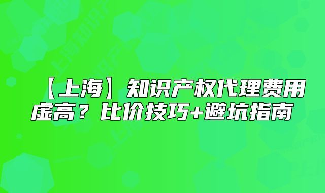 【上海】知识产权代理费用虚高?比价技巧+避坑指南