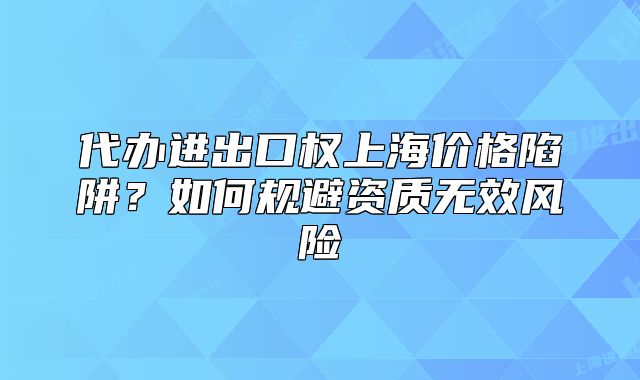 代办进出口权上海价格陷阱?如何规避资质无效风险