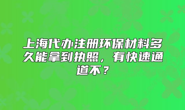 上海代办注册环保材料多久能拿到执照,有快速通道不?