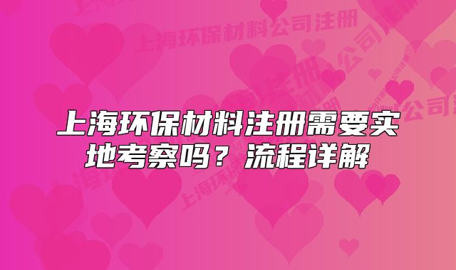 上海环保材料注册需要实地考察吗?流程详解