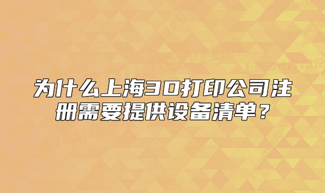 为什么上海3D打印公司注册需要提供设备清单?