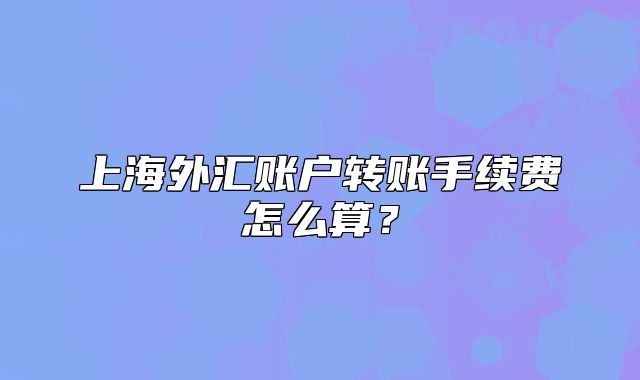 上海外汇账户转账手续费怎么算？