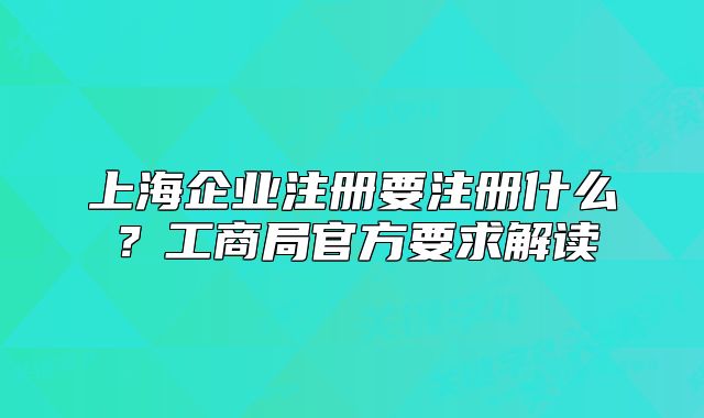 上海企业注册要注册什么？工商局官方要求解读