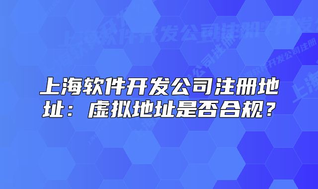 上海软件开发公司注册地址：虚拟地址是否合规？