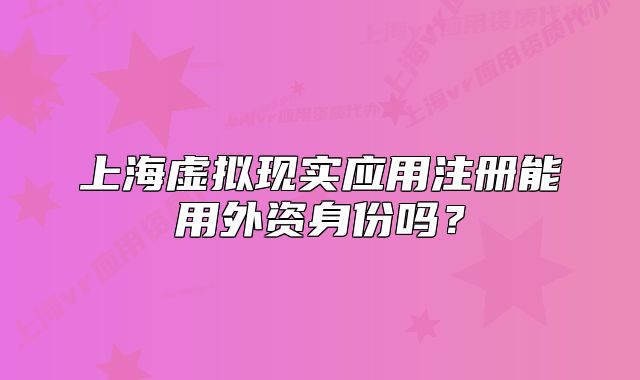 上海虚拟现实应用注册能用外资身份吗?