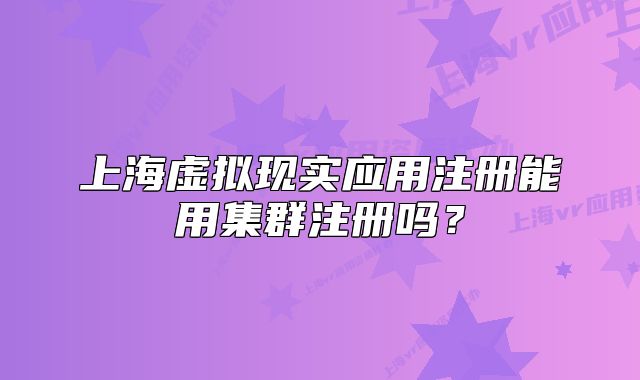 上海虚拟现实应用注册能用集群注册吗?