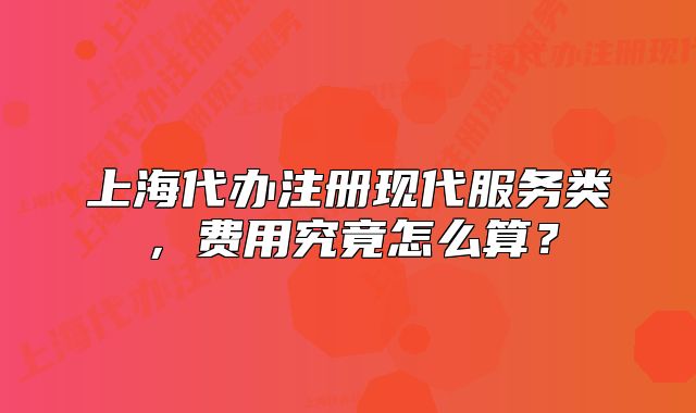 上海代办注册现代服务类,费用究竟怎么算?