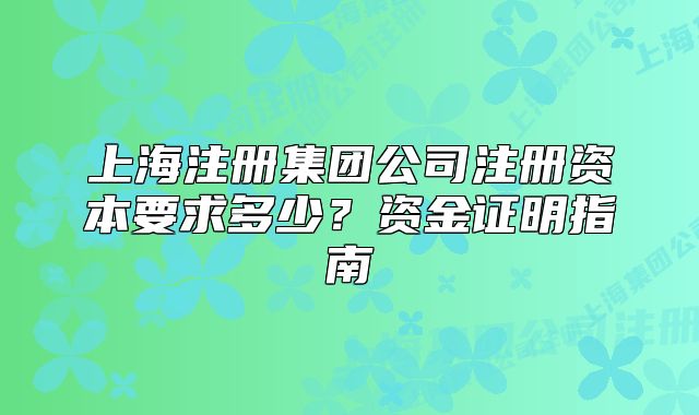 上海注册集团公司注册资本要求多少?资金证明指南