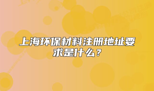 上海环保材料注册地址要求是什么?