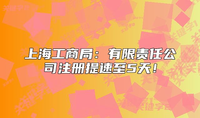上海工商局:有限责任公司注册提速至5天!