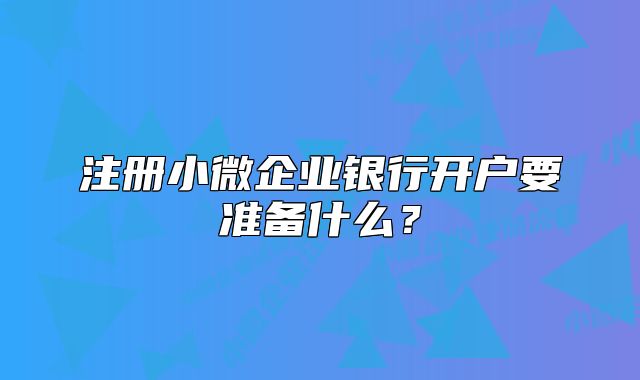 注册小微企业银行开户要准备什么？