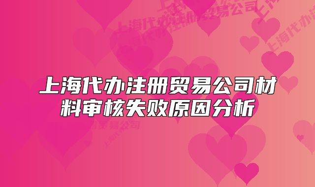 上海代办注册贸易公司材料审核失败原因分析