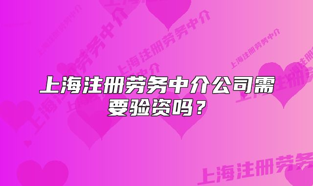 上海注册劳务中介公司需要验资吗?