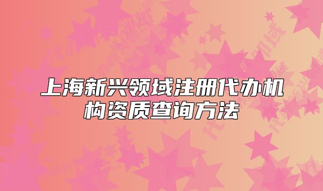 上海新兴领域注册代办机构资质查询方法