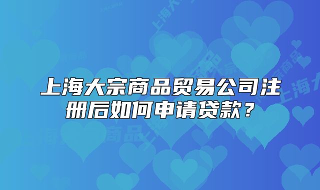 上海大宗商品贸易公司注册后如何申请贷款?