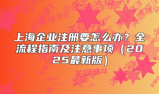 上海企业注册要怎么办?全流程指南及注意事项(2025最新版)