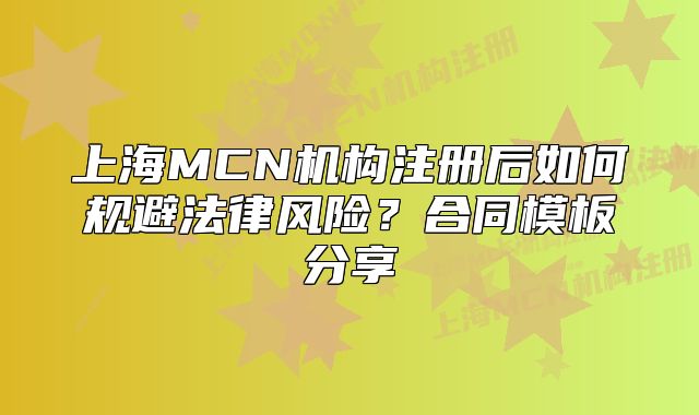 上海MCN机构注册后如何规避法律风险？合同模板分享