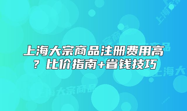 上海大宗商品注册费用高？比价指南+省钱技巧