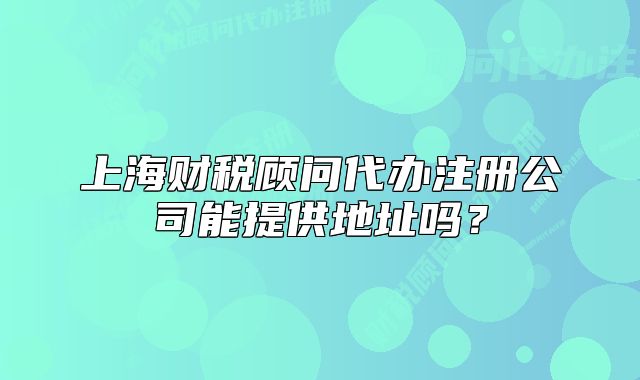 上海财税顾问代办注册公司能提供地址吗?
