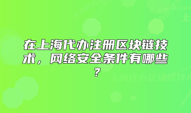 在上海代办注册区块链技术,网络安全条件有哪些?