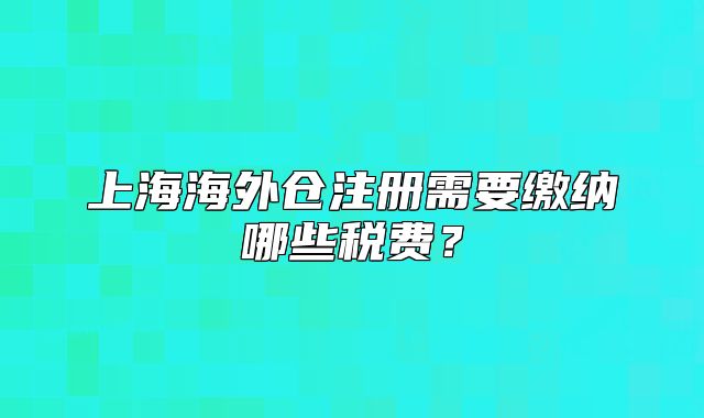 上海海外仓注册需要缴纳哪些税费?