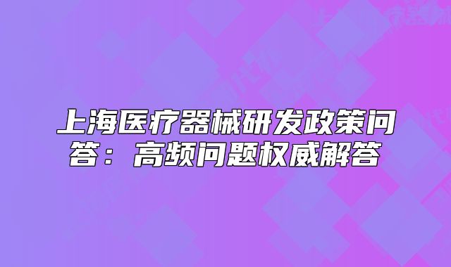 上海医疗器械研发政策问答:高频问题权威解答