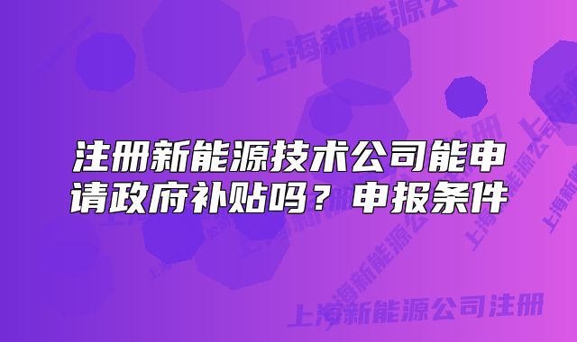 注册新能源技术公司能申请政府补贴吗?申报条件