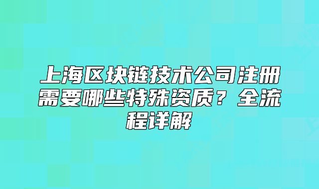 上海区块链技术公司注册需要哪些特殊资质?全流程详解