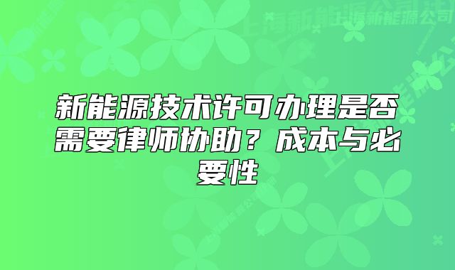 新能源技术许可办理是否需要律师协助？成本与必要性