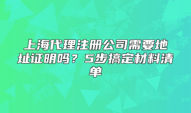 上海代理注册公司需要地址证明吗?5步搞定材料清单
