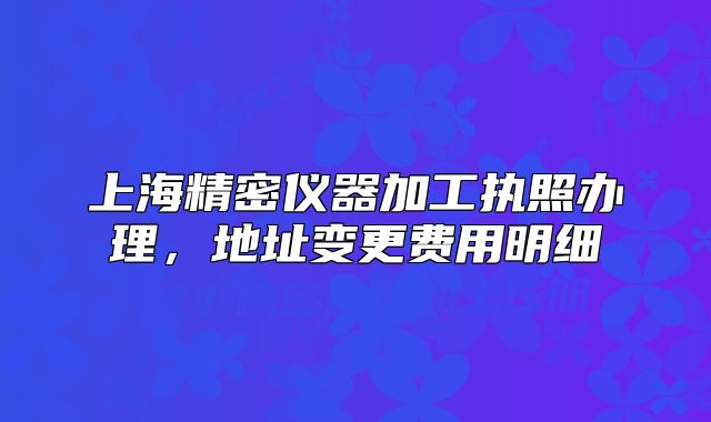 上海精密仪器加工执照办理，地址变更费用明细