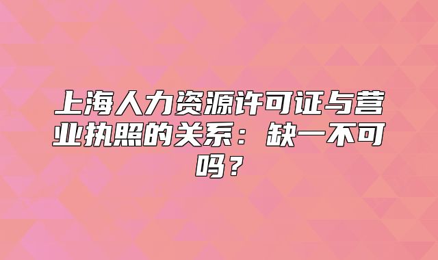 上海人力资源许可证与营业执照的关系：缺一不可吗？