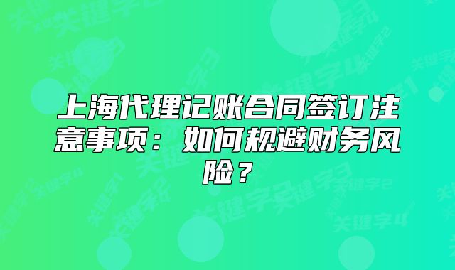 上海代理记账合同签订注意事项:如何规避财务风险?