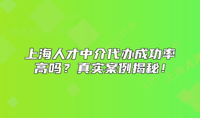 上海人才中介代办成功率高吗?真实案例揭秘!