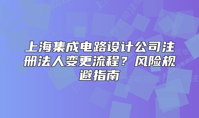上海集成电路设计公司注册法人变更流程?风险规避指南