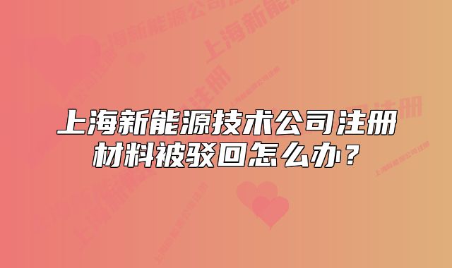 上海新能源技术公司注册材料被驳回怎么办?