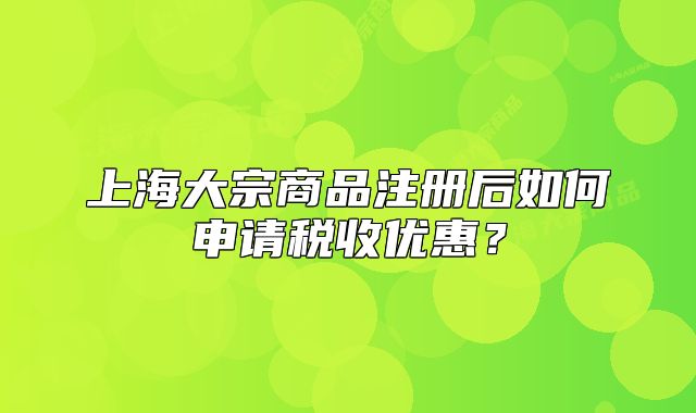 上海大宗商品注册后如何申请税收优惠?
