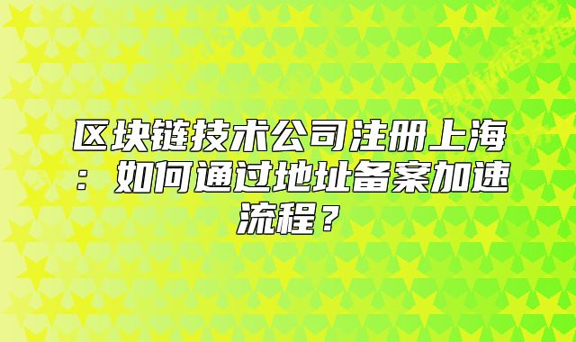 区块链技术公司注册上海:如何通过地址备案加速流程?