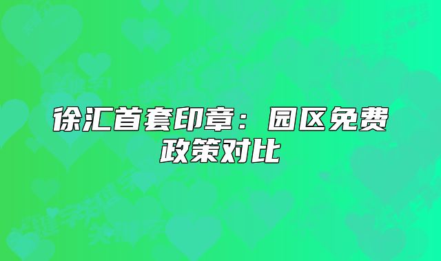 徐汇首套印章：园区免费政策对比