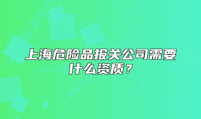 上海危险品报关公司需要什么资质?