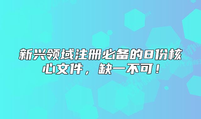 新兴领域注册必备的8份核心文件,缺一不可!