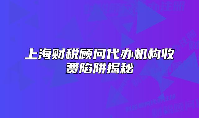 上海财税顾问代办机构收费陷阱揭秘