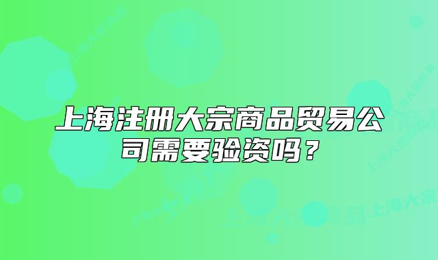 上海注册大宗商品贸易公司需要验资吗?