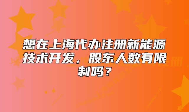 想在上海代办注册新能源技术开发,股东人数有限制吗?