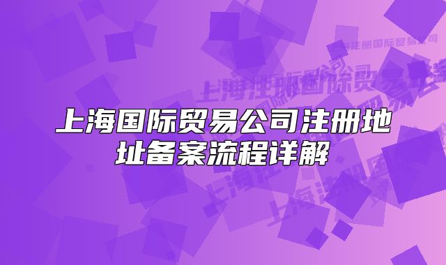 上海国际贸易公司注册地址备案流程详解