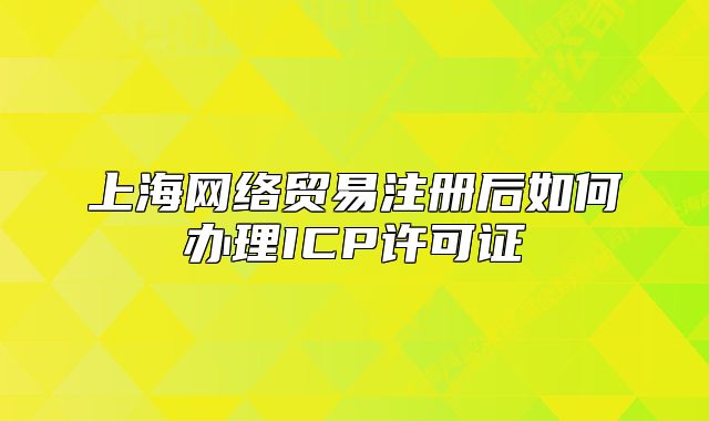 上海网络贸易注册后如何办理ICP许可证