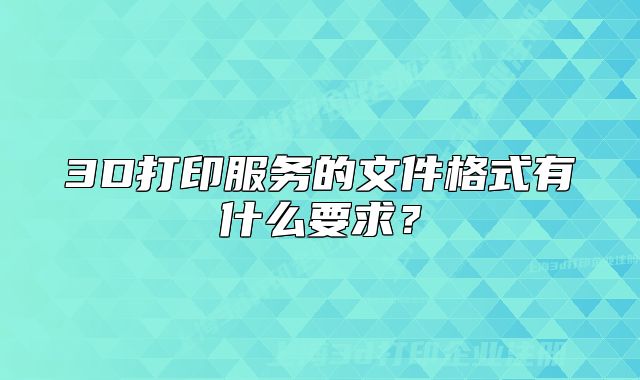 3D打印服务的文件格式有什么要求?