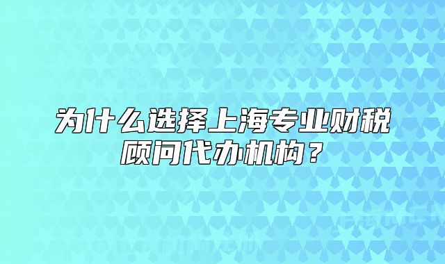 为什么选择上海专业财税顾问代办机构？