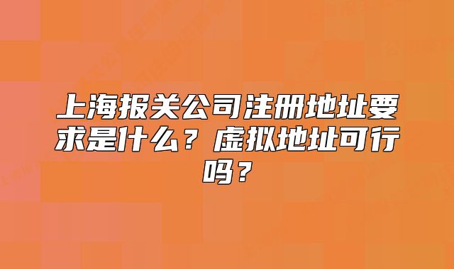 上海报关公司注册地址要求是什么?虚拟地址可行吗?