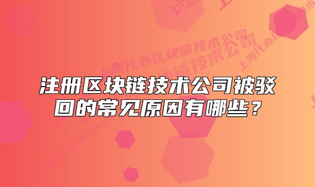 注册区块链技术公司被驳回的常见原因有哪些?